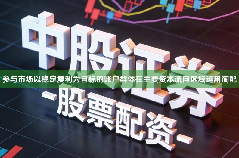 参与市场以稳定复利为目标的账户群体在主要资本流向区域运用淘配