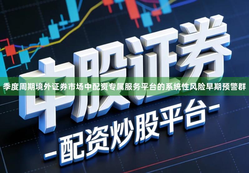 季度周期境外证券市场中配资专属服务平台的系统性风险早期预警群