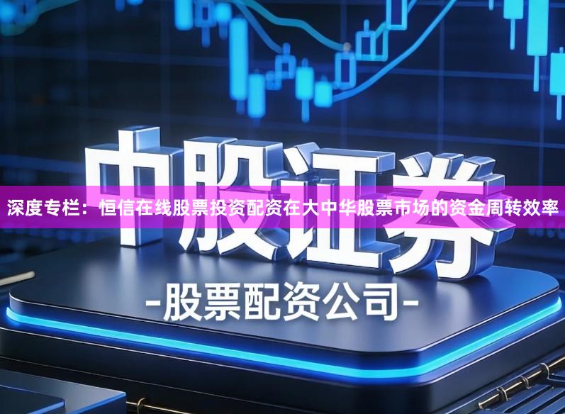 深度专栏：恒信在线股票投资配资在大中华股票市场的资金周转效率