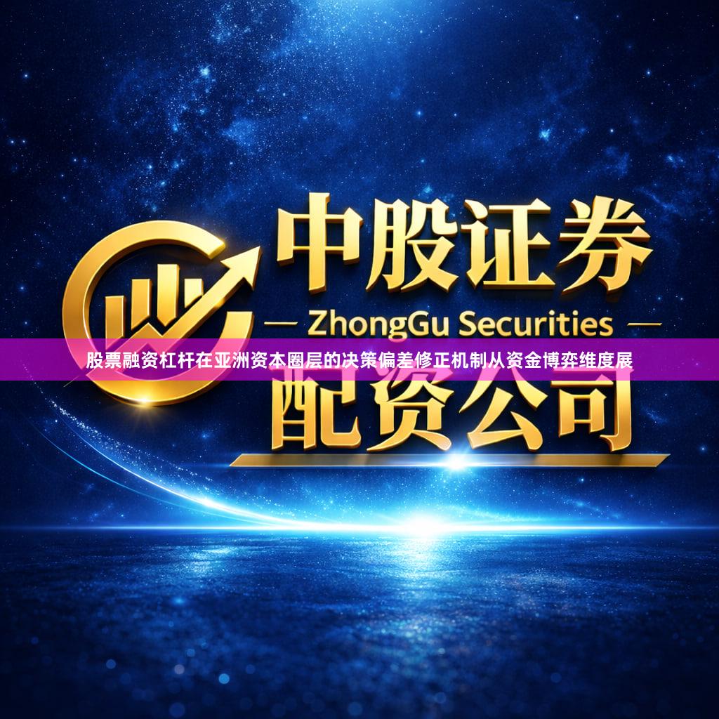 股票融资杠杆在亚洲资本圈层的决策偏差修正机制从资金博弈维度展