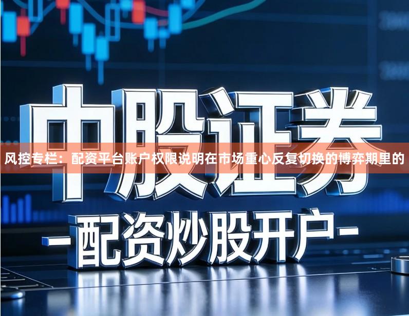 风控专栏：配资平台账户权限说明在市场重心反复切换的博弈期里的