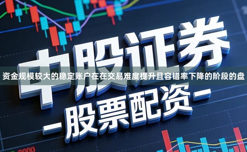 资金规模较大的稳定账户在在交易难度提升且容错率下降的阶段的盘