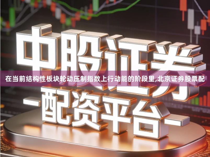 在当前结构性板块轮动压制指数上行动能的阶段里,北京证券股票配