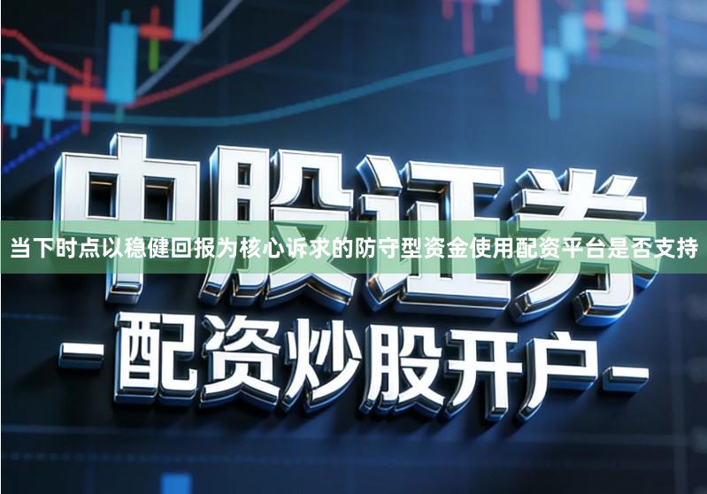 当下时点以稳健回报为核心诉求的防守型资金使用配资平台是否支持