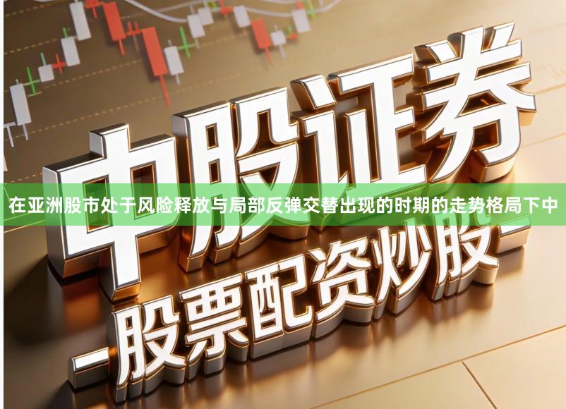 在亚洲股市处于风险释放与局部反弹交替出现的时期的走势格局下中