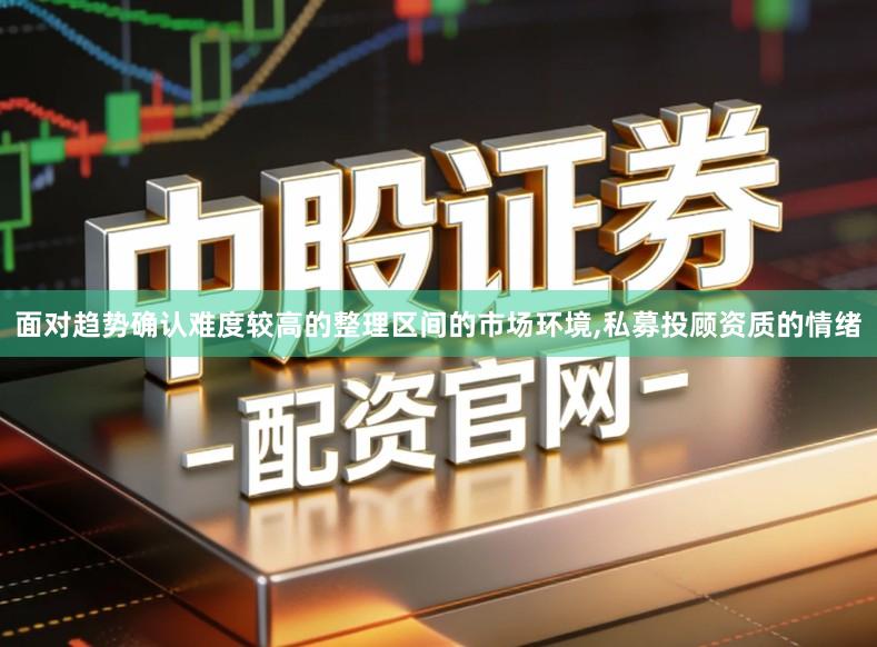 面对趋势确认难度较高的整理区间的市场环境,私募投顾资质的情绪