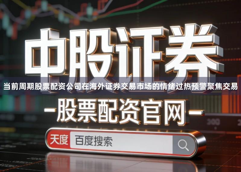 当前周期股票配资公司在海外证券交易市场的情绪过热预警聚焦交易