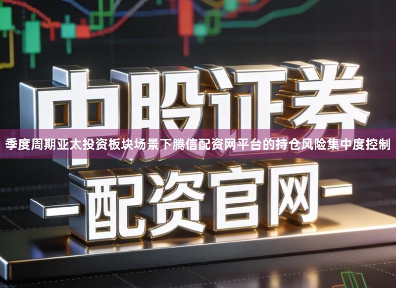 季度周期亚太投资板块场景下腾信配资网平台的持仓风险集中度控制