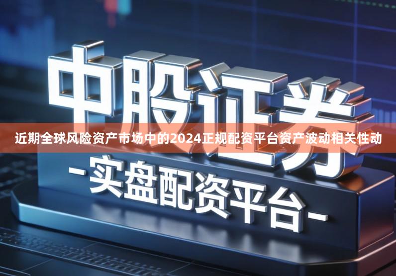 近期全球风险资产市场中的2024正规配资平台资产波动相关性动