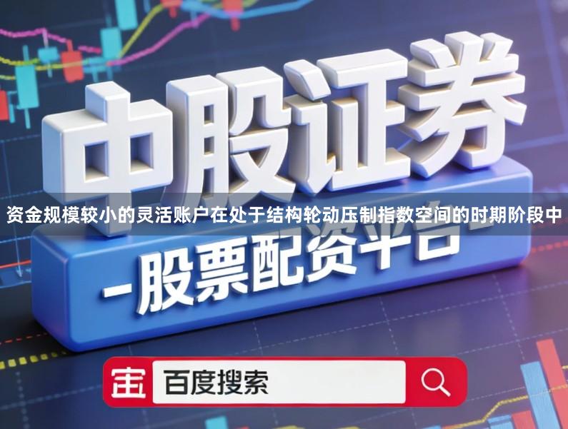 资金规模较小的灵活账户在处于结构轮动压制指数空间的时期阶段中