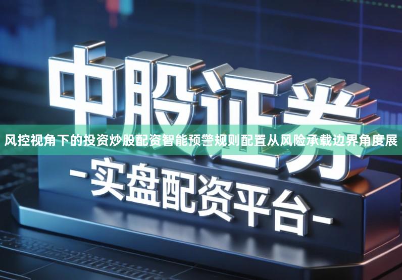 风控视角下的投资炒股配资智能预警规则配置从风险承载边界角度展