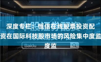 深度专栏：恒信在线股票投资配资在国际科技股市场的风险集中度监