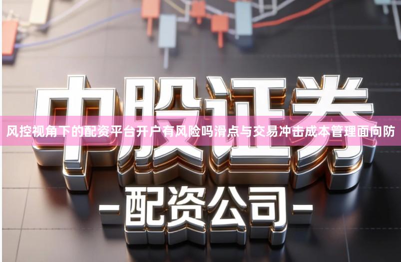 风控视角下的配资平台开户有风险吗滑点与交易冲击成本管理面向防