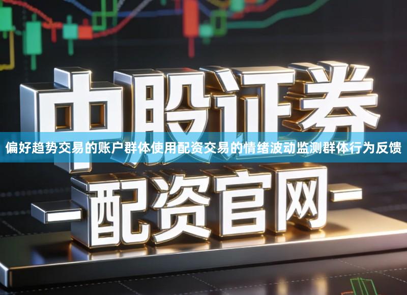 偏好趋势交易的账户群体使用配资交易的情绪波动监测群体行为反馈