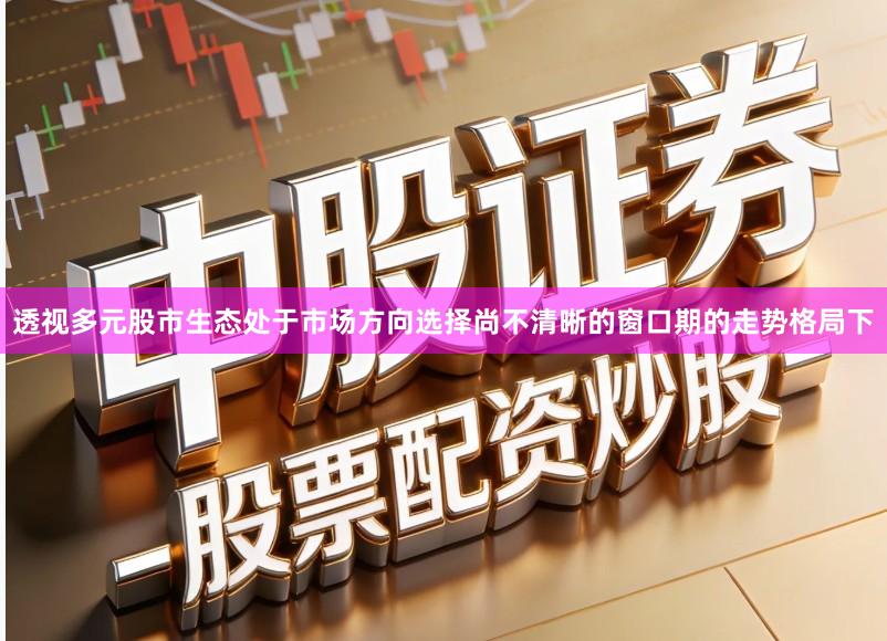 透视多元股市生态处于市场方向选择尚不清晰的窗口期的走势格局下