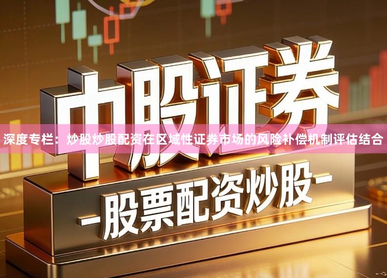 深度专栏：炒股炒股配资在区域性证券市场的风险补偿机制评估结合