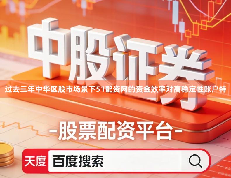 过去三年中华区股市场景下51配资网的资金效率对高稳定性账户特