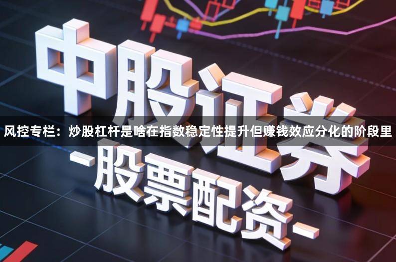 风控专栏：炒股杠杆是啥在指数稳定性提升但赚钱效应分化的阶段里