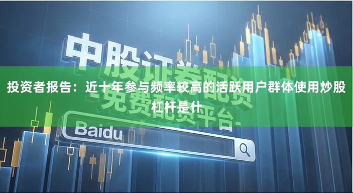 投资者报告：近十年参与频率较高的活跃用户群体使用炒股杠杆是什