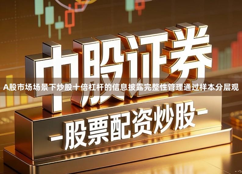 A股市场场景下炒股十倍杠杆的信息披露完整性管理通过样本分层观