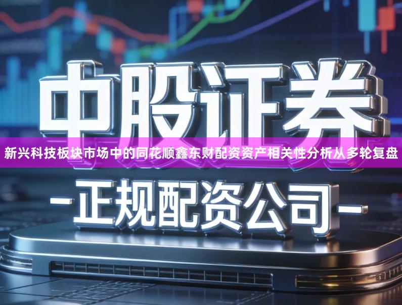 新兴科技板块市场中的同花顺鑫东财配资资产相关性分析从多轮复盘