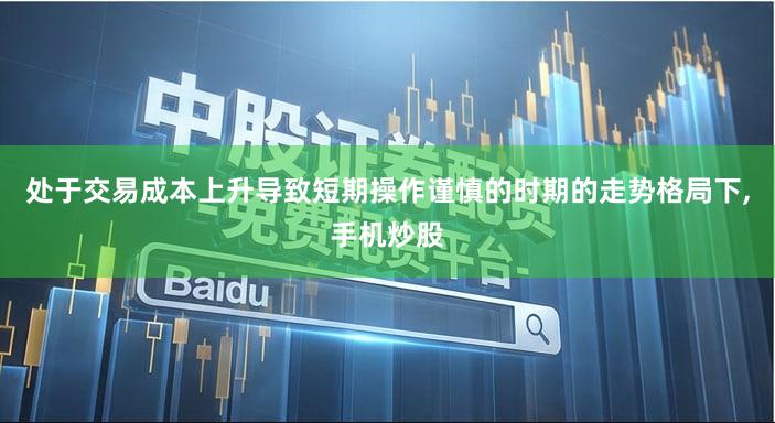 处于交易成本上升导致短期操作谨慎的时期的走势格局下,手机炒股