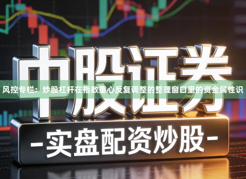 风控专栏：炒股杠杆在指数重心反复调整的整理窗口里的资金属性识