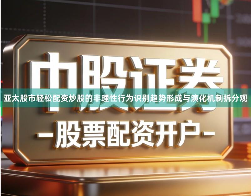 亚太股市轻松配资炒股的非理性行为识别趋势形成与演化机制拆分观