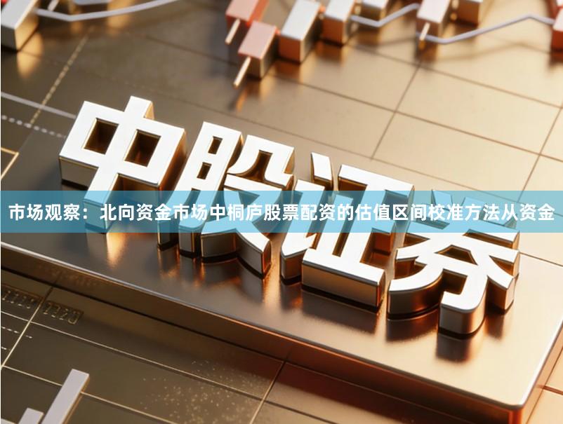 市场观察：北向资金市场中桐庐股票配资的估值区间校准方法从资金