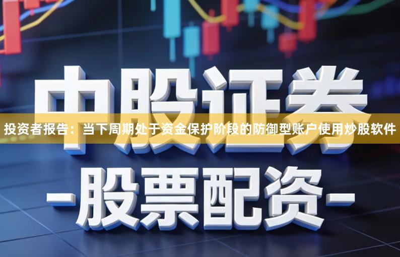 投资者报告:当下周期处于资金保护阶段的防御型账户使用炒股软件