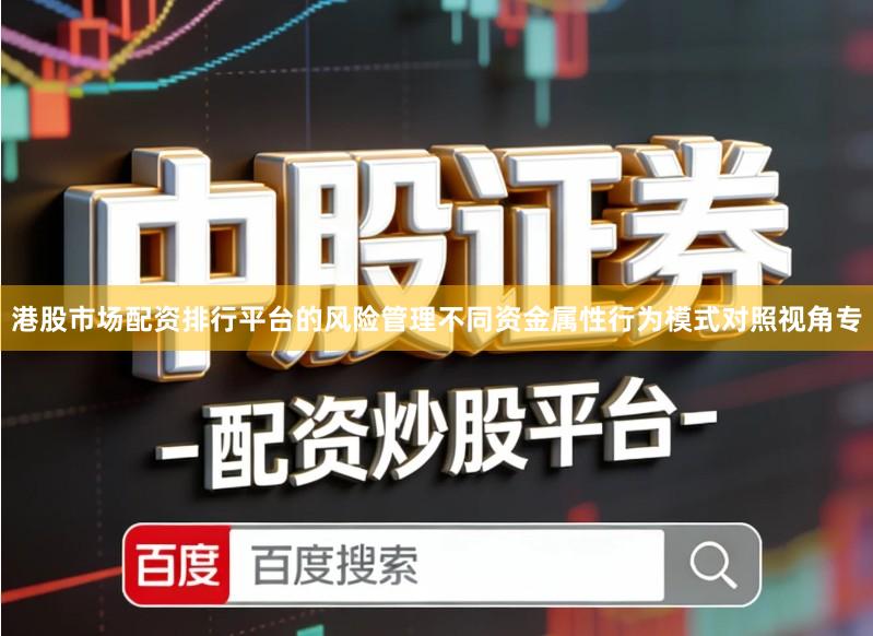 港股市场配资排行平台的风险管理不同资金属性行为模式对照视角专