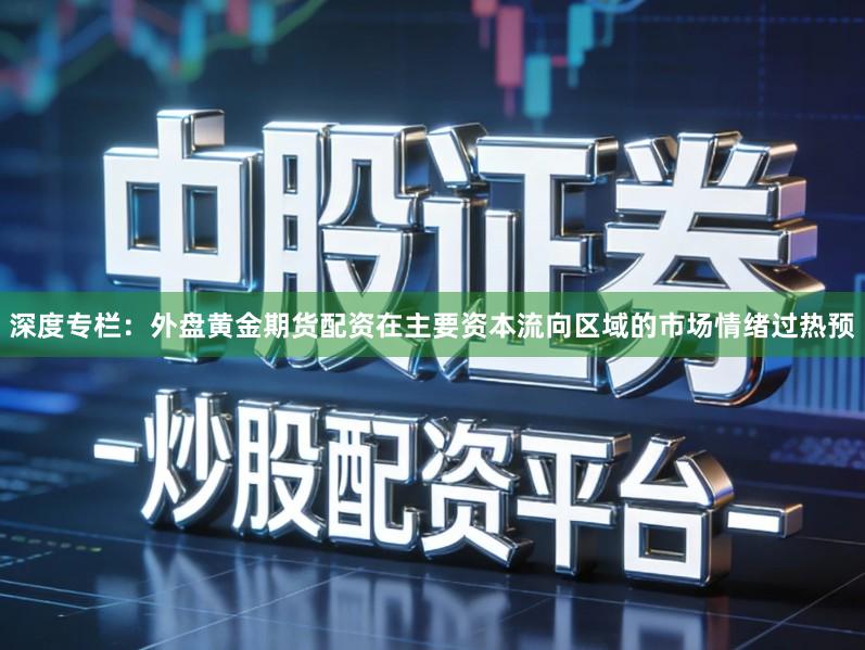 深度专栏：外盘黄金期货配资在主要资本流向区域的市场情绪过热预