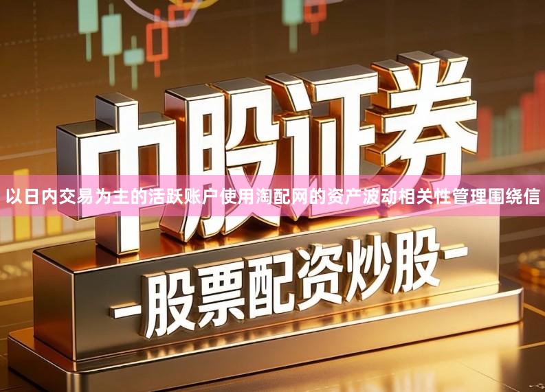 以日内交易为主的活跃账户使用淘配网的资产波动相关性管理围绕信