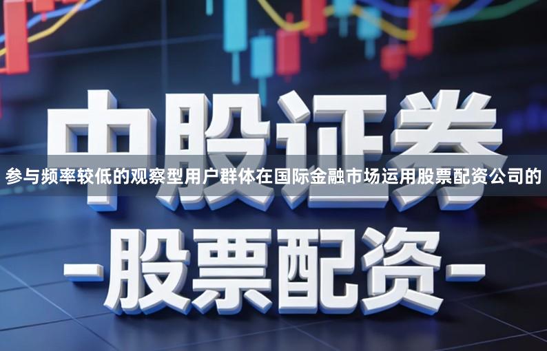 参与频率较低的观察型用户群体在国际金融市场运用股票配资公司的
