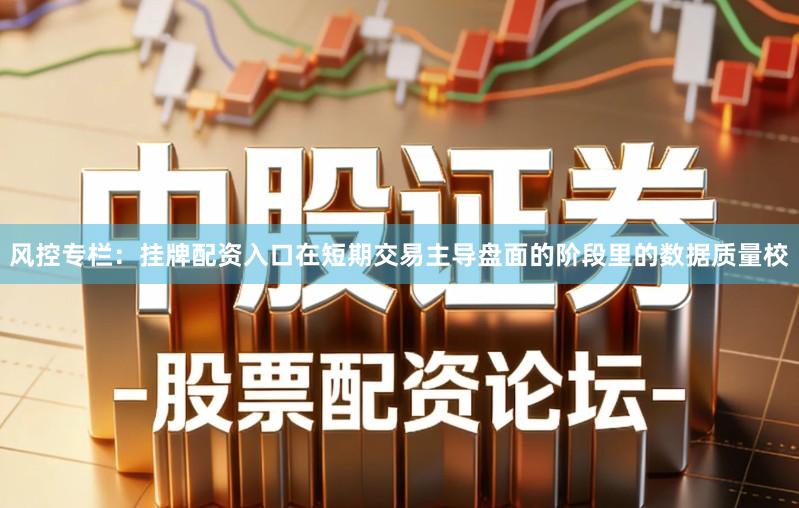 风控专栏：挂牌配资入口在短期交易主导盘面的阶段里的数据质量校