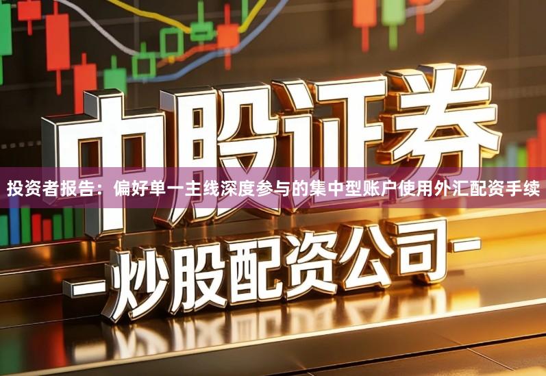 投资者报告:偏好单一主线深度参与的集中型账户使用外汇配资手续
