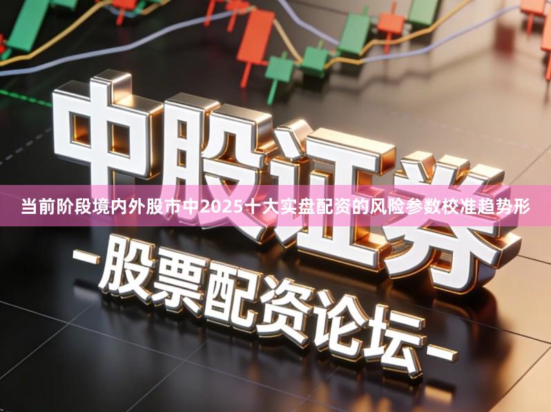 当前阶段境内外股市中2025十大实盘配资的风险参数校准趋势形