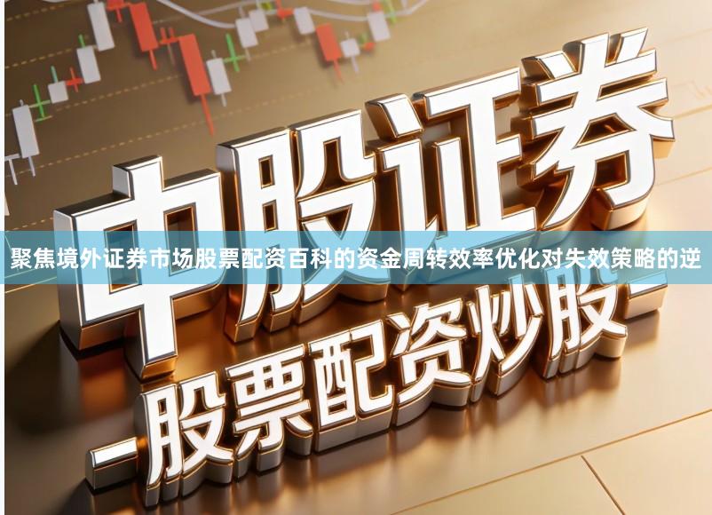 聚焦境外证券市场股票配资百科的资金周转效率优化对失效策略的逆