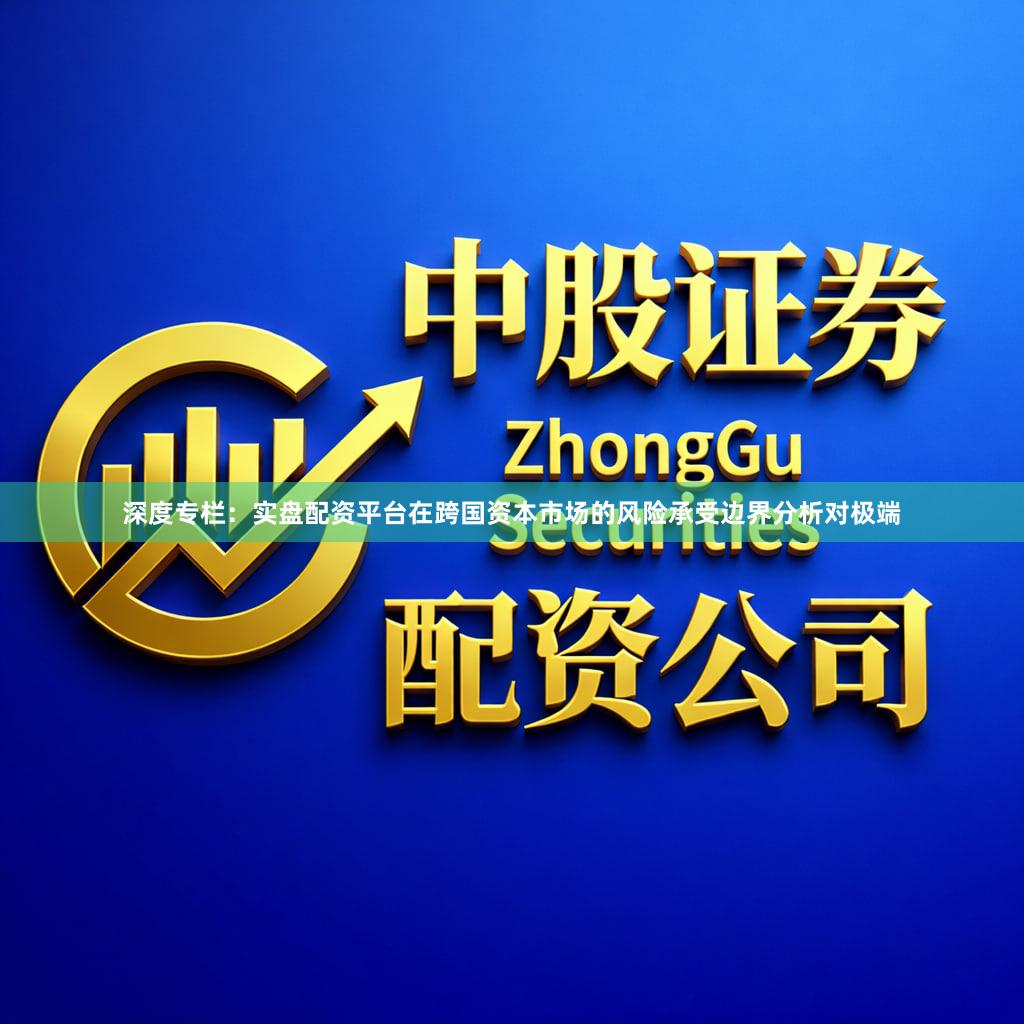 深度专栏：实盘配资平台在跨国资本市场的风险承受边界分析对极端
