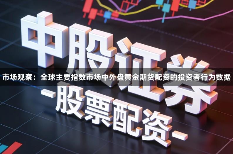 市场观察：全球主要指数市场中外盘黄金期货配资的投资者行为数据