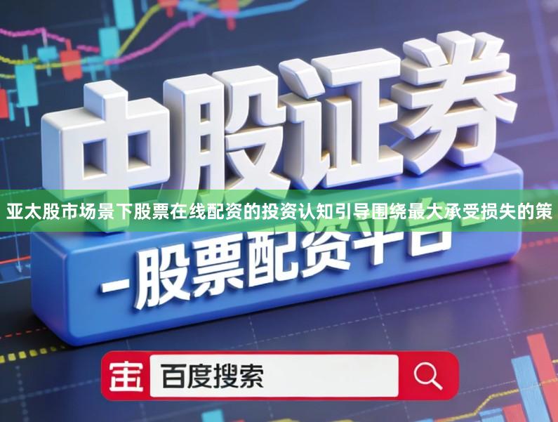 亚太股市场景下股票在线配资的投资认知引导围绕最大承受损失的策