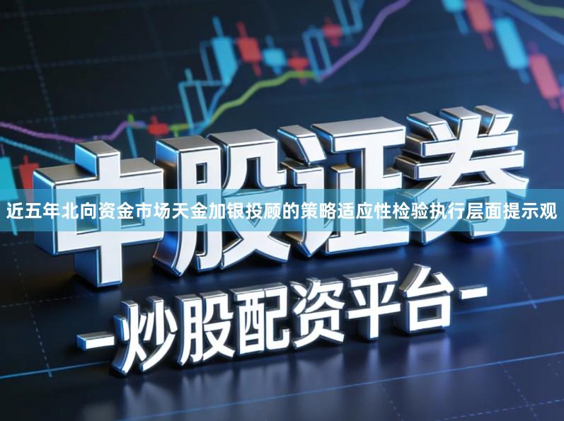 近五年北向资金市场天金加银投顾的策略适应性检验执行层面提示观