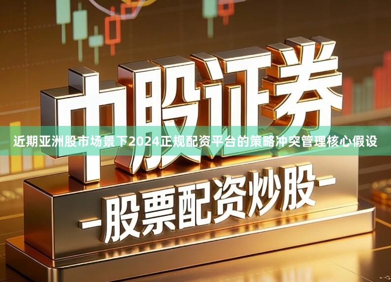近期亚洲股市场景下2024正规配资平台的策略冲突管理核心假设