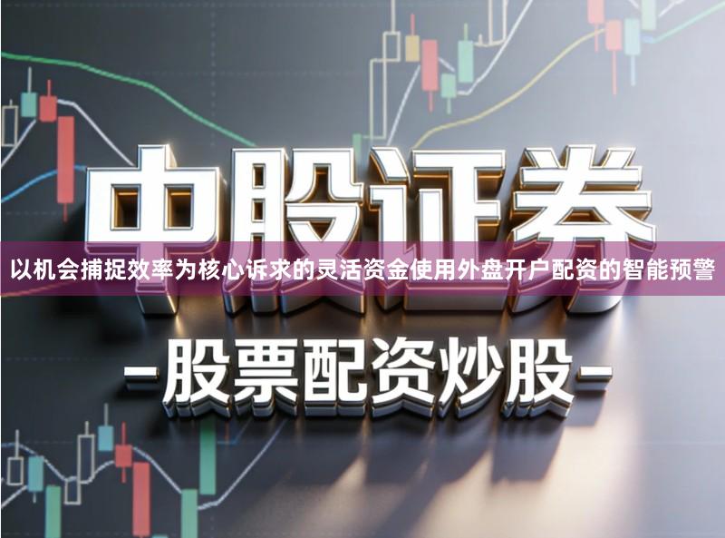 以机会捕捉效率为核心诉求的灵活资金使用外盘开户配资的智能预警