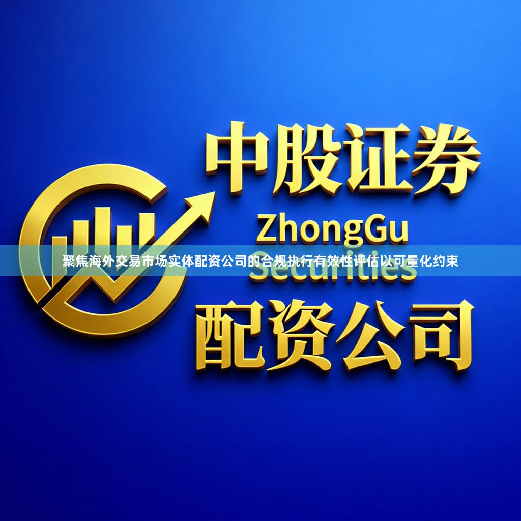 聚焦海外交易市场实体配资公司的合规执行有效性评估以可量化约束