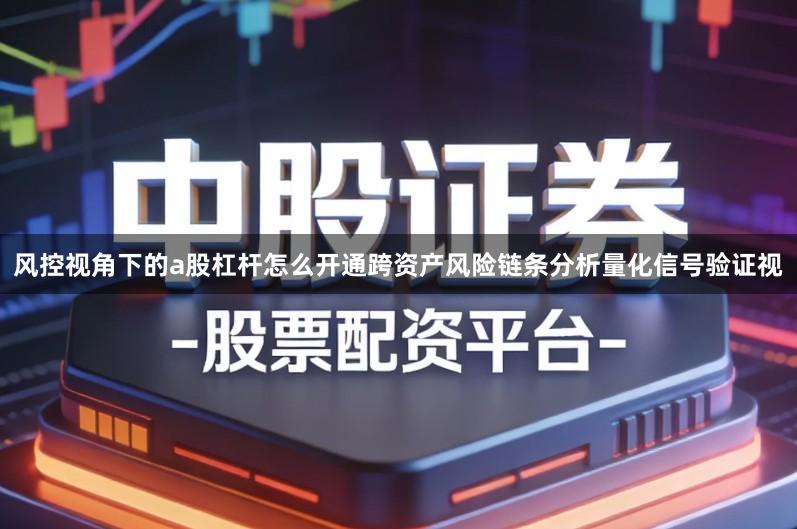 风控视角下的a股杠杆怎么开通跨资产风险链条分析量化信号验证视