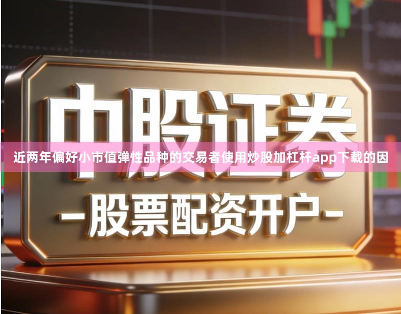 近两年偏好小市值弹性品种的交易者使用炒股加杠杆app下载的因