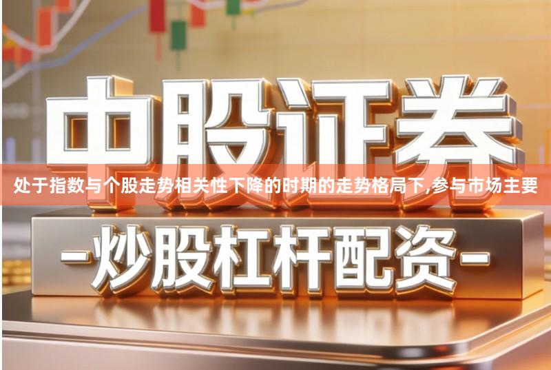处于指数与个股走势相关性下降的时期的走势格局下,参与市场主要