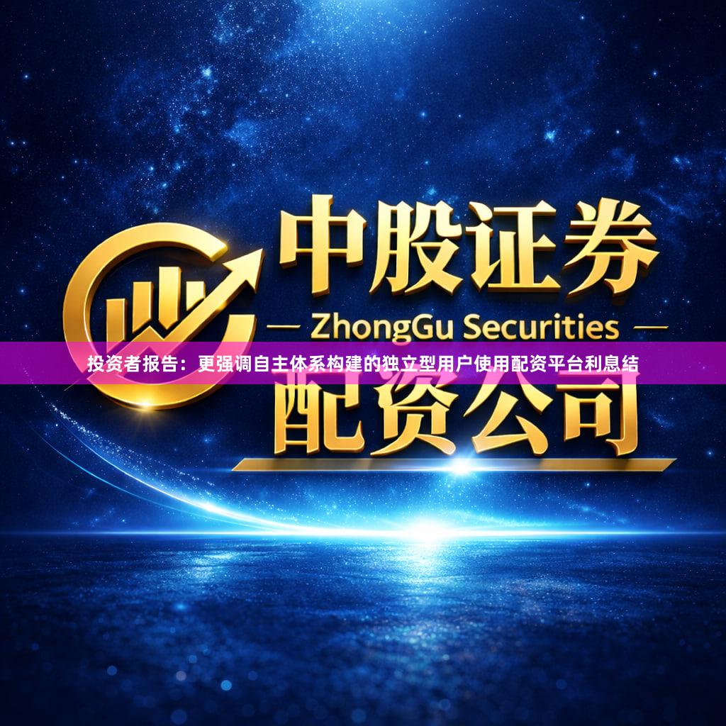 投资者报告：更强调自主体系构建的独立型用户使用配资平台利息结