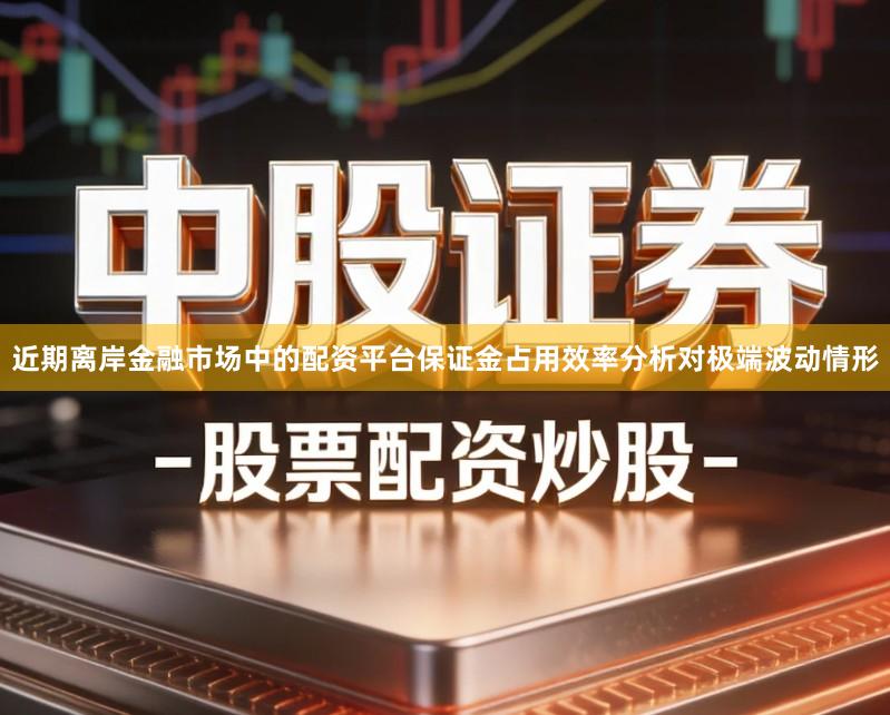 近期离岸金融市场中的配资平台保证金占用效率分析对极端波动情形